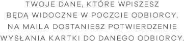 Twoje dane, które wpiszesz będą widoczne w poczcie odbiorcy. <br /> Na maila dostaniesz potwierdzenie wysłania kartki do danego odbiorcy.